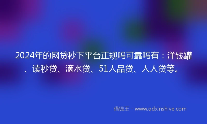 2024年的网贷秒下平台正规吗可靠吗有:洋钱罐、读秒贷、滴水贷、51人品贷、人人贷等。