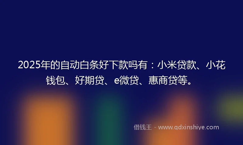 2025年的自动白条好下款吗有：小米贷款、小花钱包、好期贷、e微贷、惠商贷等。