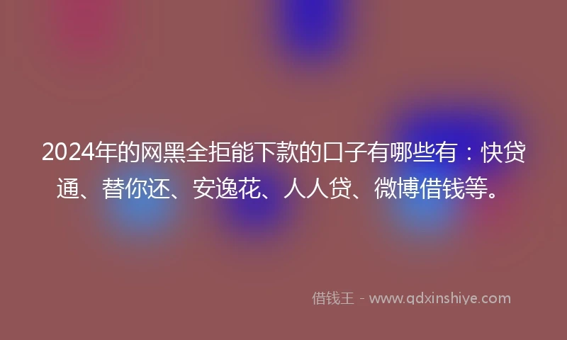 2024年的网黑全拒能下款的口子有哪些有：快贷通、替你还、安逸花、人人贷、微博借钱等。