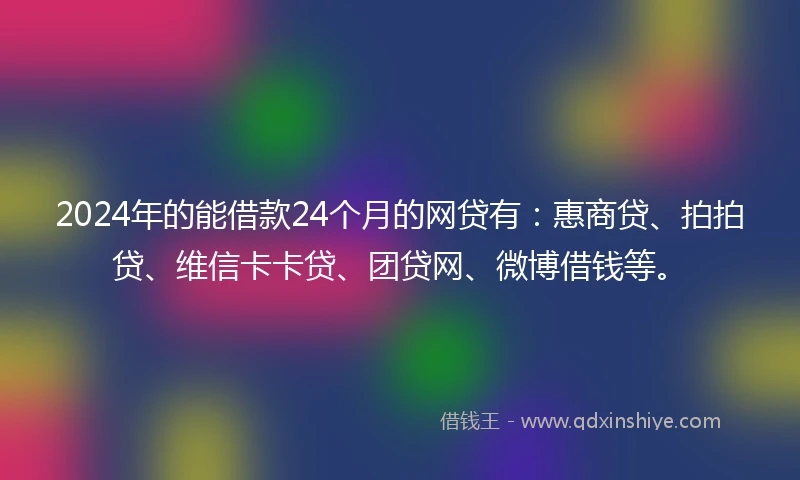 2024年的能借款24个月的网贷有：惠商贷、拍拍贷、维信卡卡贷、团贷网、微博借钱等。