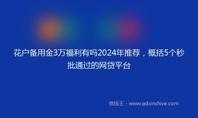 花户备用金3万福利有吗2024年推荐，概括5个秒批通过的网贷平台