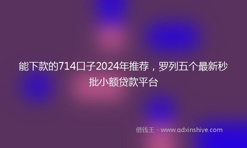 能下款的714口子2024年推荐，罗列五个最新秒批小额贷款平台