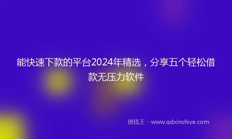 能快速下款的平台2024年精选，分享五个轻松借款无压力软件