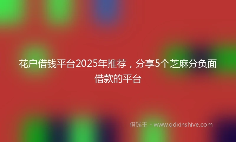 花户借钱平台2025年推荐，分享5个芝麻分负面借款的平台