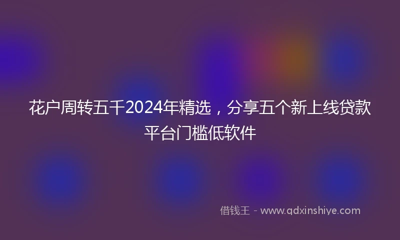 花户周转五千2024年精选，分享五个新上线贷款平台门槛低软件