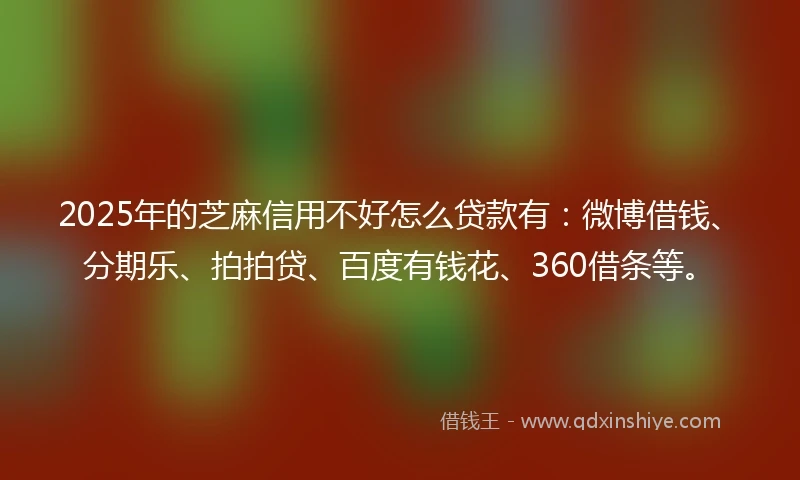 2025年的芝麻信用不好怎么贷款有：微博借钱、分期乐、拍拍贷、百度有钱花、360借条等。
