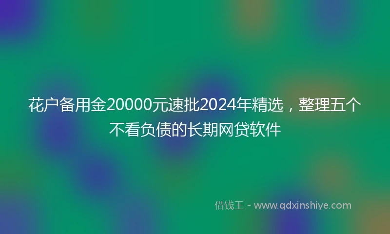 花户备用金20000元速批2024年精选，整理五个不看负债的长期网贷软件