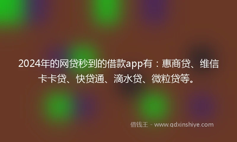 2024年的网贷秒到的借款app有：惠商贷、维信卡卡贷、快贷通、滴水贷、微粒贷等。