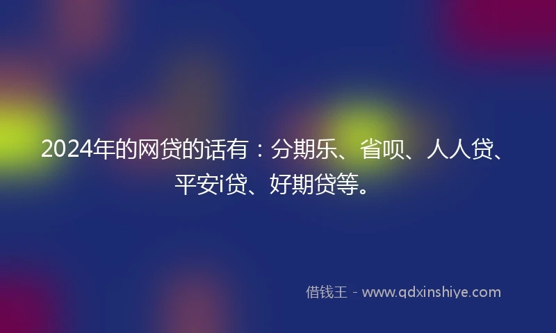 2024年的网贷的话有：分期乐、省呗、人人贷、平安i贷、好期贷等。