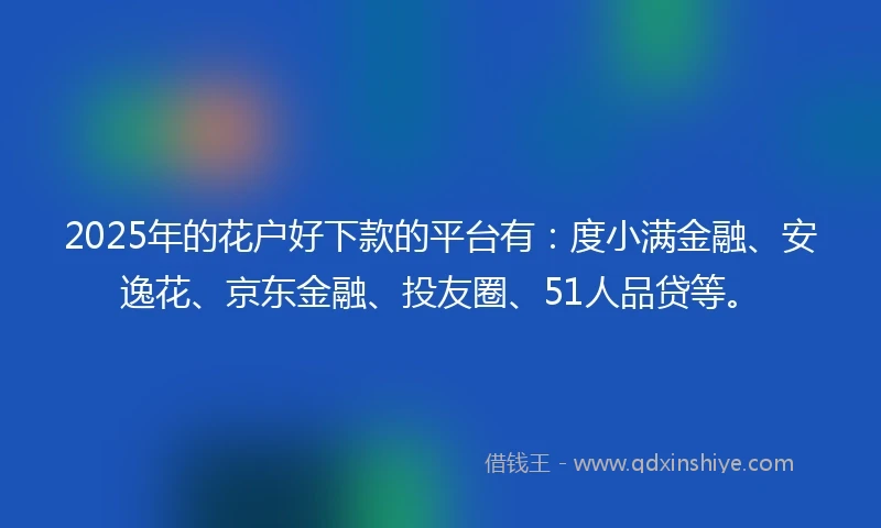 2025年的花户好下款的平台有：度小满金融、安逸花、京东金融、投友圈、51人品贷等。