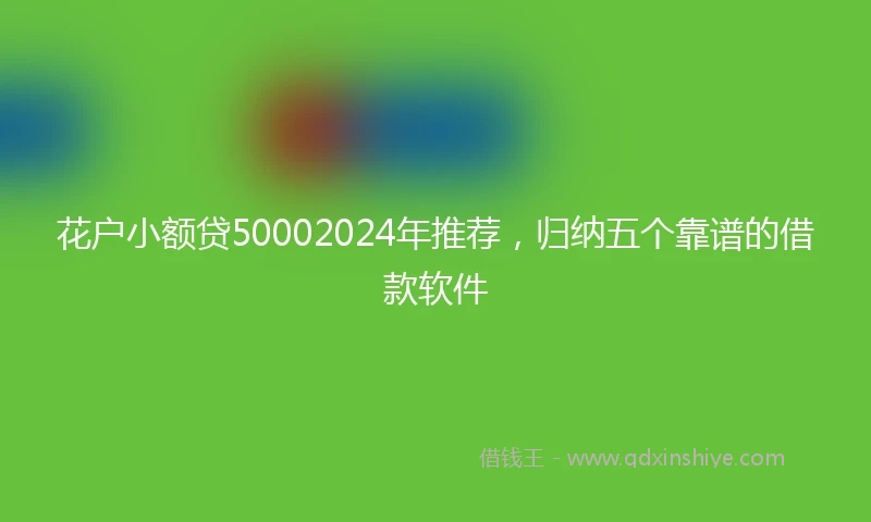花户小额贷50002024年推荐，归纳五个靠谱的借款软件