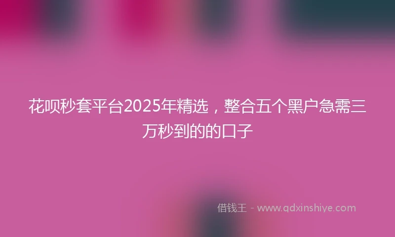 花呗秒套平台2025年精选，整合五个黑户急需三万秒到的的口子