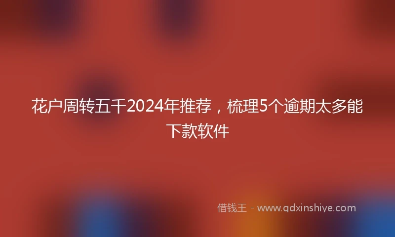 花户周转五千2024年推荐，梳理5个逾期太多能下款软件