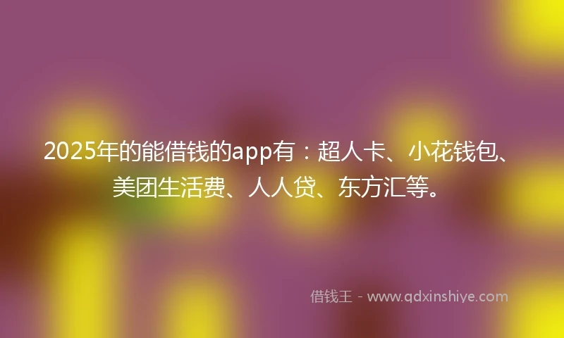 2025年的能借钱的app有:超人卡、小花钱包、美团生活费、人人贷、东方汇等。