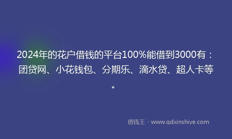 2024年的花户借钱的平台100%能借到3000有：团贷网、小花钱包、分期乐、滴水贷、超人卡等。