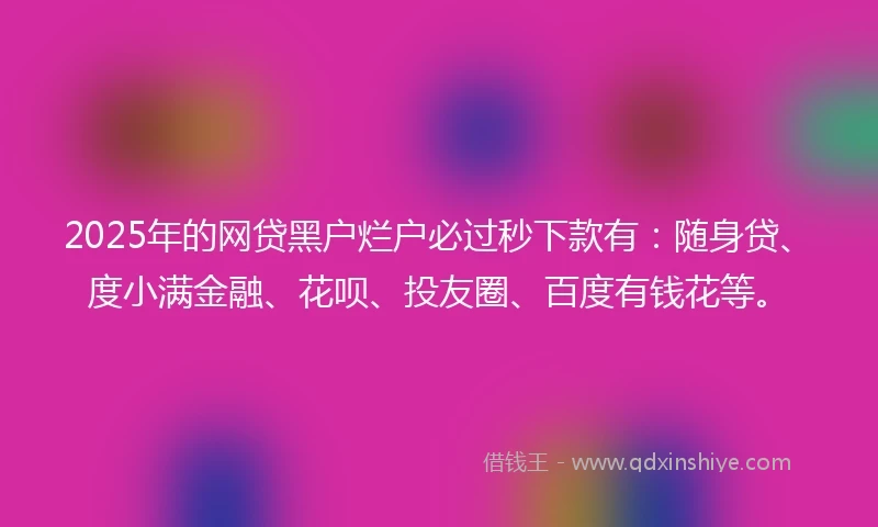 2025年的网贷黑户烂户必过秒下款有：随身贷、度小满金融、花呗、投友圈、百度有钱花等。