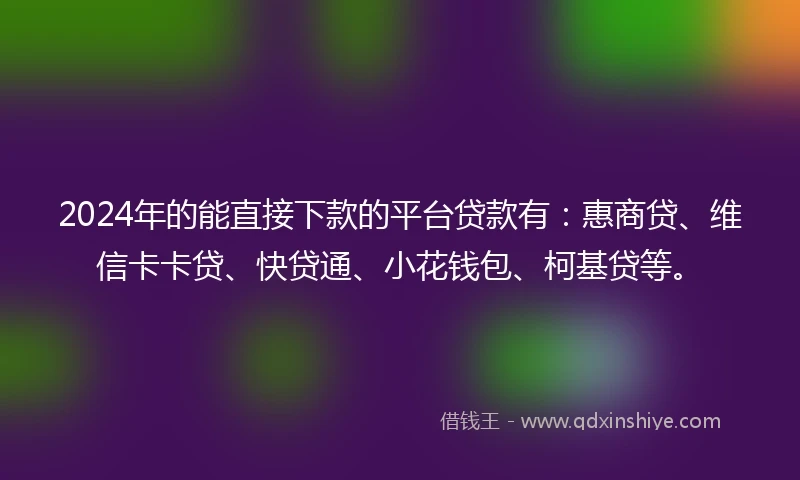 2024年的能直接下款的平台贷款有：惠商贷、维信卡卡贷、快贷通、小花钱包、柯基贷等。