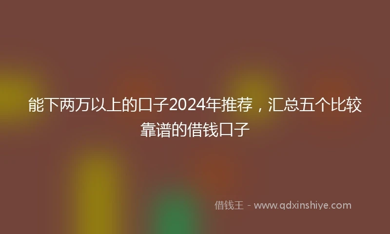能下两万以上的口子2024年推荐，汇总五个比较靠谱的借钱口子