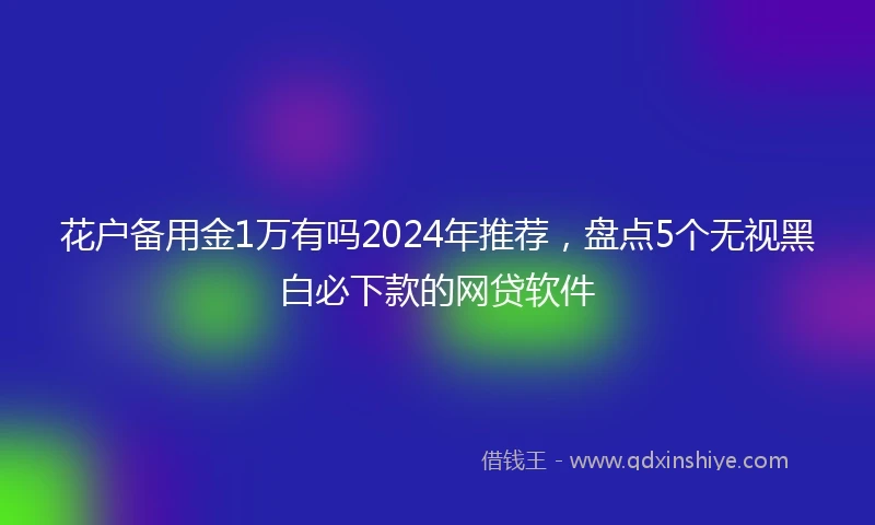 花户备用金1万有吗2024年推荐，盘点5个无视黑白必下款的网贷软件