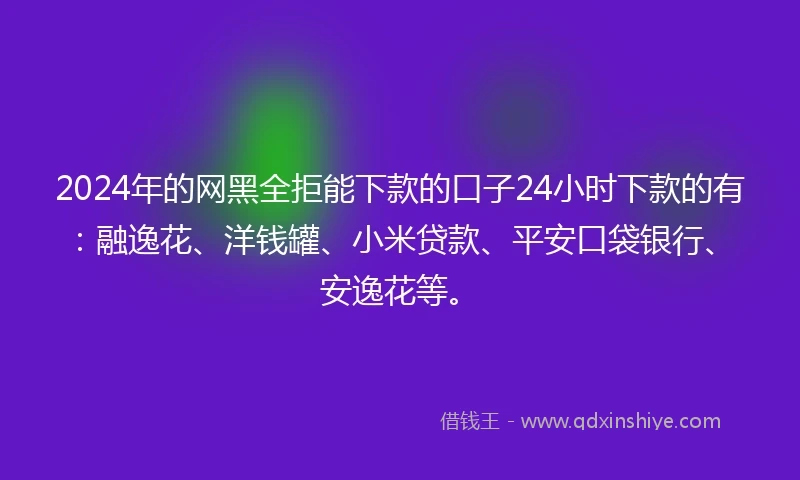2024年的网黑全拒能下款的口子24小时下款的有:融逸花、洋钱罐、小米贷款、平安口袋银行、安逸花等。