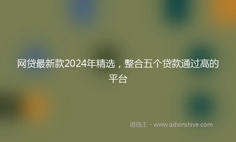 网贷最新款2024年精选，整合五个贷款通过高的平台