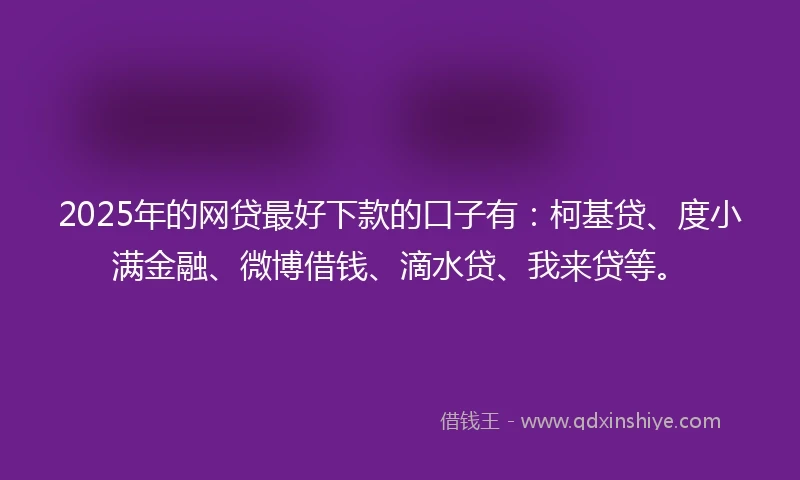 2025年的网贷最好下款的口子有：柯基贷、度小满金融、微博借钱、滴水贷、我来贷等。
