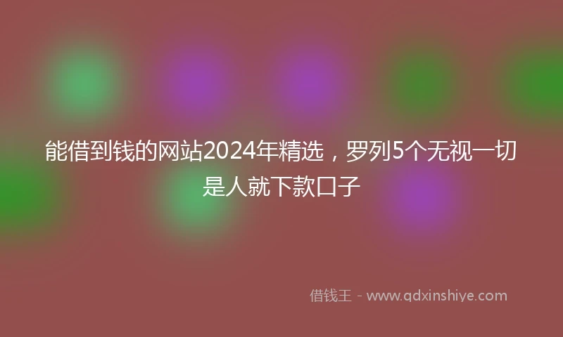 能借到钱的网站2024年精选，罗列5个无视一切是人就下款口子
