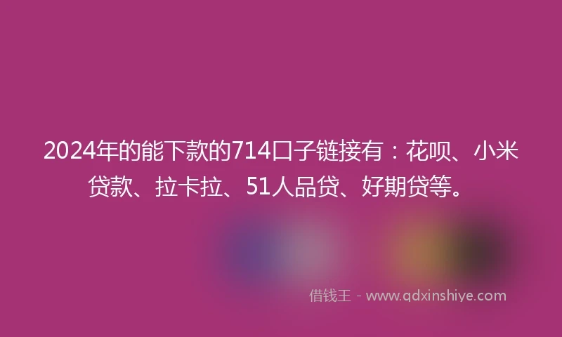 2024年的能下款的714口子链接有：花呗、小米贷款、拉卡拉、51人品贷、好期贷等。