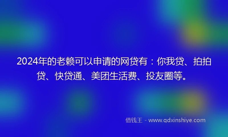 2024年的老赖可以申请的网贷有：你我贷、拍拍贷、快贷通、美团生活费、投友圈等。