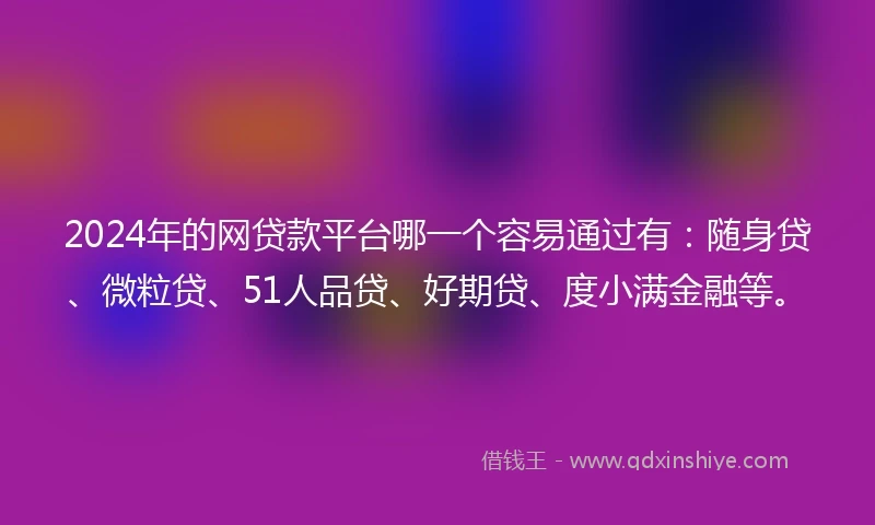 2024年的网贷款平台哪一个容易通过有：随身贷、微粒贷、51人品贷、好期贷、度小满金融等。