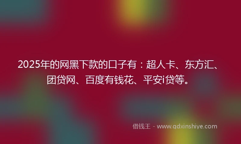 2025年的网黑下款的口子有：超人卡、东方汇、团贷网、百度有钱花、平安i贷等。