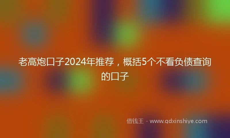 老高炮口子2024年推荐，概括5个不看负债查询的口子