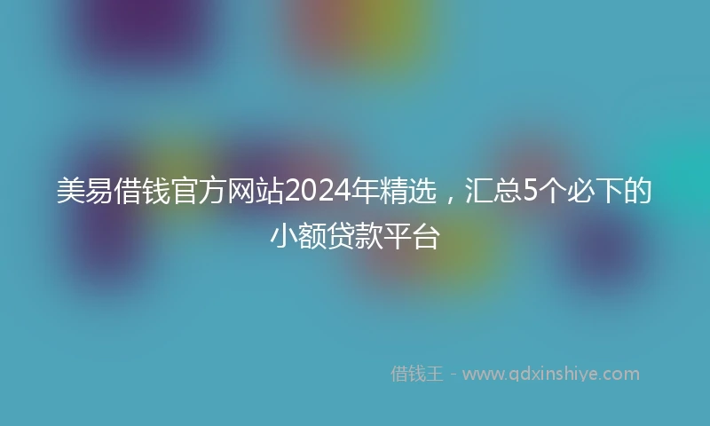 美易借钱官方网站2024年精选，汇总5个必下的小额贷款平台