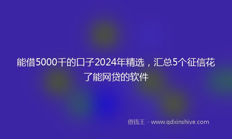 能借5000千的口子2024年精选，汇总5个征信花了能网贷的软件