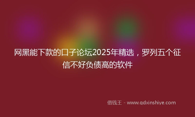 网黑能下款的口子论坛2025年精选，罗列五个征信不好负债高的软件