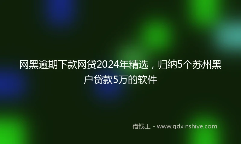 网黑逾期下款网贷2024年精选，归纳5个苏州黑户贷款5万的软件
