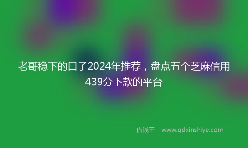 老哥稳下的口子2024年推荐，盘点五个芝麻信用439分下款的平台