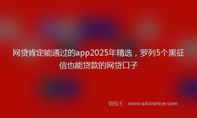网贷肯定能通过的app2025年精选，罗列5个黑征信也能贷款的网贷口子