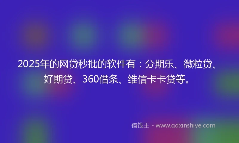 2025年的网贷秒批的软件有：分期乐、微粒贷、好期贷、360借条、维信卡卡贷等。