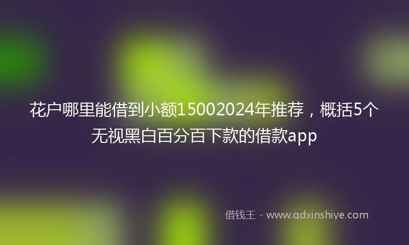 花户哪里能借到小额15002024年推荐，概括5个无视黑白百分百下款的借款app
