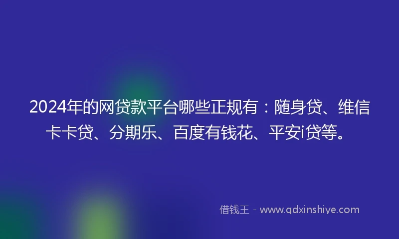 2024年的网贷款平台哪些正规有：随身贷、维信卡卡贷、分期乐、百度有钱花、平安i贷等。
