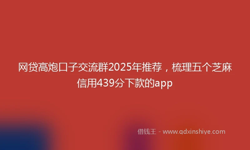 网贷高炮口子交流群2025年推荐，梳理五个芝麻信用439分下款的app