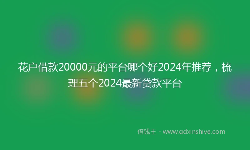 花户借款20000元的平台哪个好2024年推荐，梳理五个2024最新贷款平台