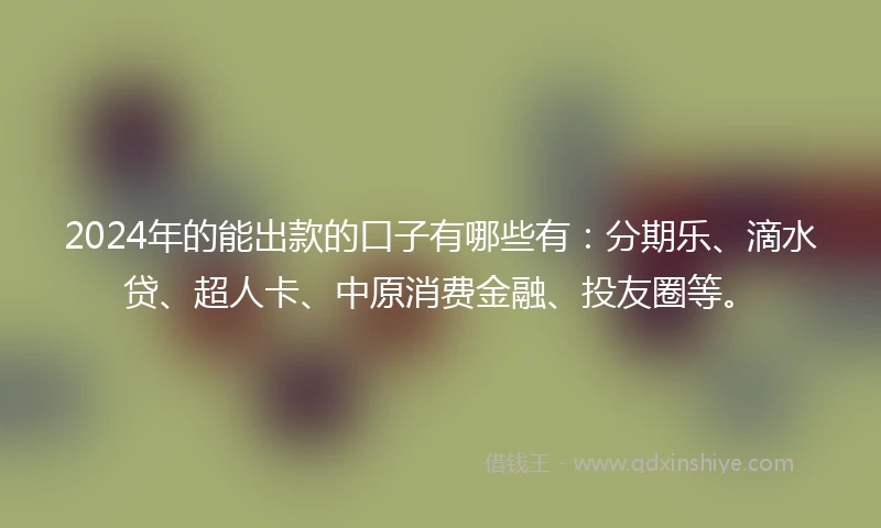 2024年的能出款的口子有哪些有：分期乐、滴水贷、超人卡、中原消费金融、投友圈等。