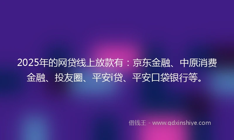 2025年的网贷线上放款有：京东金融、中原消费金融、投友圈、平安i贷、平安口袋银行等。