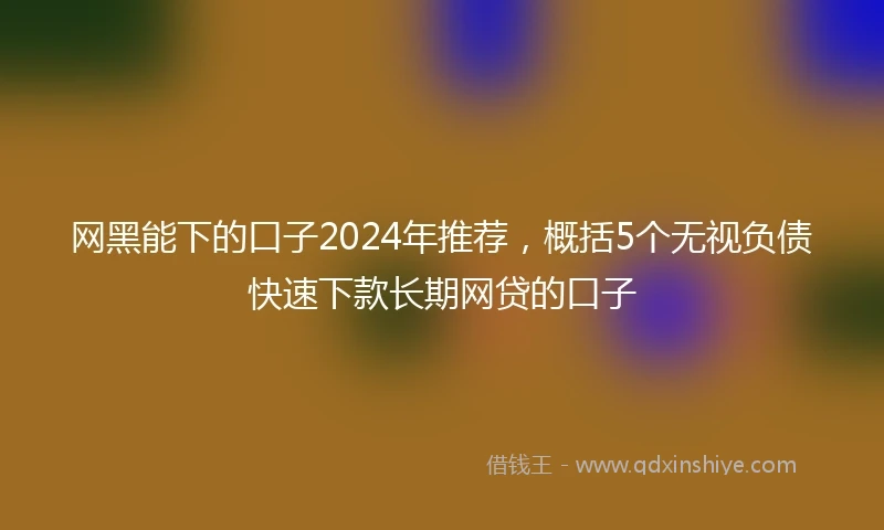 网黑能下的口子2024年推荐，概括5个无视负债快速下款长期网贷的口子