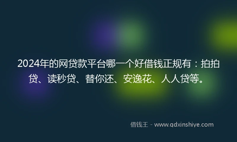 2024年的网贷款平台哪一个好借钱正规有：拍拍贷、读秒贷、替你还、安逸花、人人贷等。