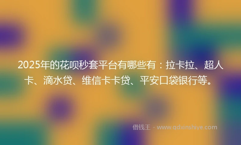 2025年的花呗秒套平台有哪些有：拉卡拉、超人卡、滴水贷、维信卡卡贷、平安口袋银行等。