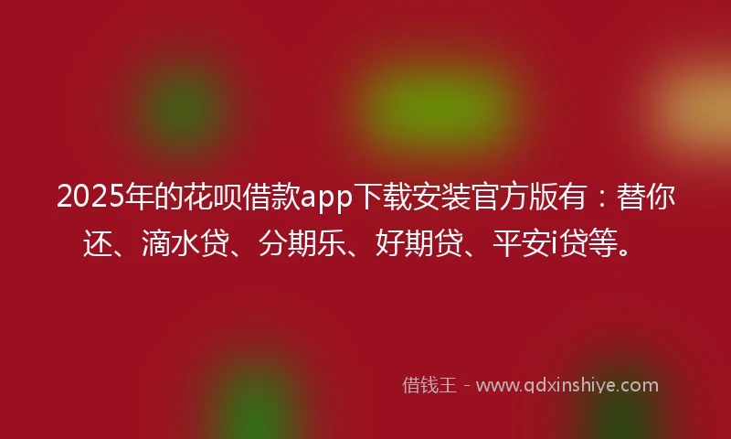 2025年的花呗借款app下载安装官方版有：替你还、滴水贷、分期乐、好期贷、平安i贷等。