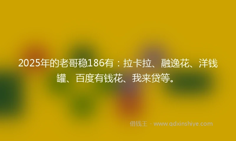 2025年的老哥稳186有：拉卡拉、融逸花、洋钱罐、百度有钱花、我来贷等。